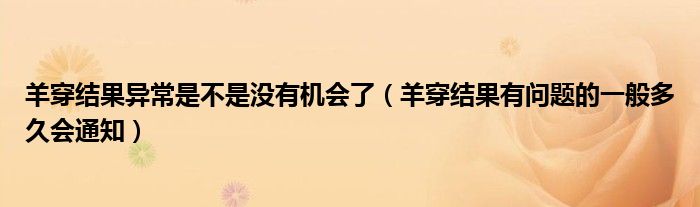 羊穿結(jié)果異常是不是沒有機(jī)會(huì)了（羊穿結(jié)果有問題的一般多久會(huì)通知）