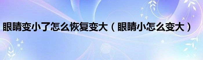 眼睛變小了怎么恢復(fù)變大（眼睛小怎么變大）