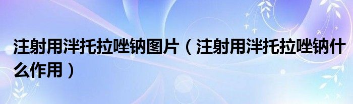 注射用泮托拉唑鈉圖片（注射用泮托拉唑鈉什么作用）