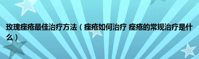 玫瑰痤瘡最佳治療方法（痤瘡如何治療 痤瘡的常規(guī)治療是什么）