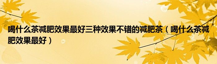 喝什么茶減肥效果最好三種效果不錯的減肥茶（喝什么茶減肥效果最好）