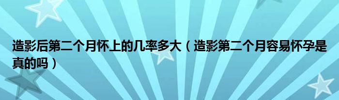 造影后第二個(gè)月懷上的幾率多大（造影第二個(gè)月容易懷孕是真的嗎）