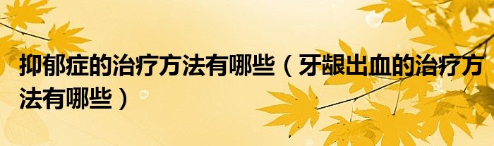 抑郁癥的治療方法有哪些（牙齦出血的治療方法有哪些）