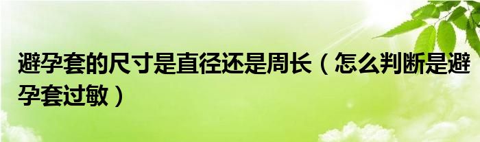 避孕套的尺寸是直徑還是周長（怎么判斷是避孕套過敏）