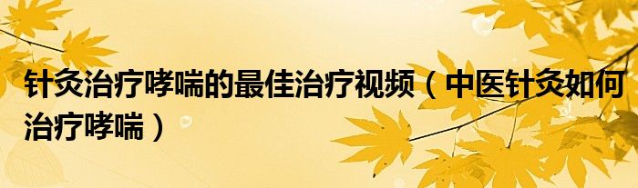 針灸治療哮喘的最佳治療視頻（中醫(yī)針灸如何治療哮喘）