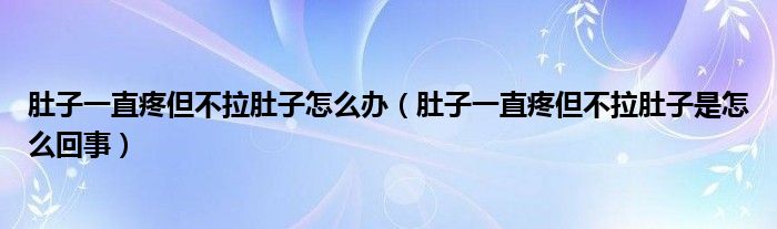 肚子一直疼但不拉肚子怎么辦（肚子一直疼但不拉肚子是怎么回事）