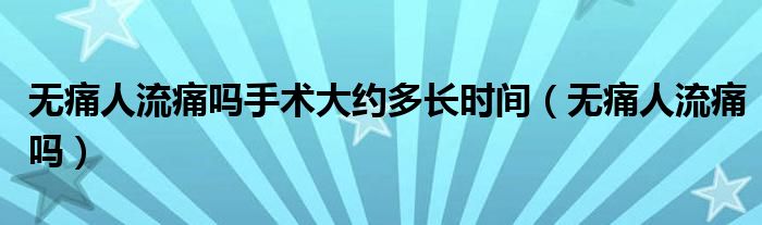 無(wú)痛人流痛嗎手術(shù)大約多長(zhǎng)時(shí)間（無(wú)痛人流痛嗎）