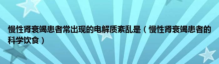 慢性腎衰竭患者常出現(xiàn)的電解質(zhì)紊亂是（慢性腎衰竭患者的科學飲食）