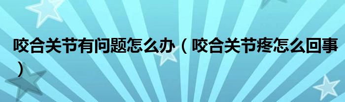 咬合關(guān)節(jié)有問題怎么辦（咬合關(guān)節(jié)疼怎么回事）