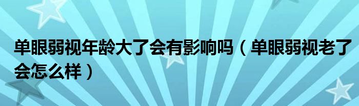 單眼弱視年齡大了會有影響嗎（單眼弱視老了會怎么樣）