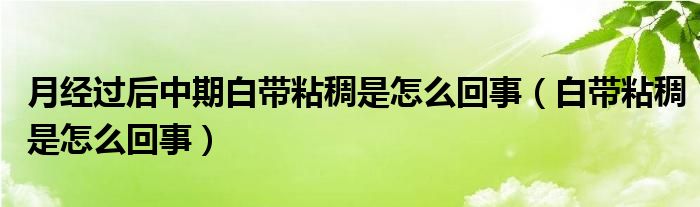 月經(jīng)過后中期白帶粘稠是怎么回事（白帶粘稠是怎么回事）