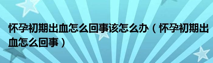 懷孕初期出血怎么回事該怎么辦（懷孕初期出血怎么回事）