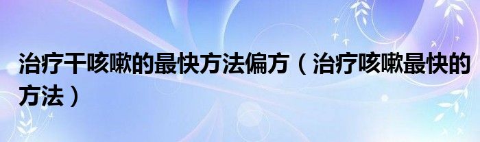 治療干咳嗽的最快方法偏方（治療咳嗽最快的方法）