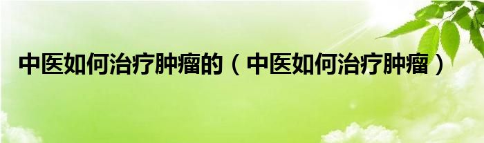 中醫(yī)如何治療腫瘤的（中醫(yī)如何治療腫瘤）