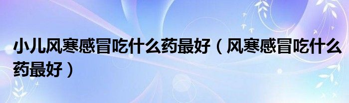 小兒風(fēng)寒感冒吃什么藥最好（風(fēng)寒感冒吃什么藥最好）