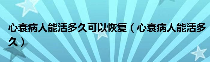 心衰病人能活多久可以恢復(fù)（心衰病人能活多久）