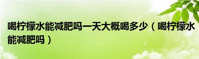 喝檸檬水能減肥嗎一天大概喝多少（喝檸檬水能減肥嗎）