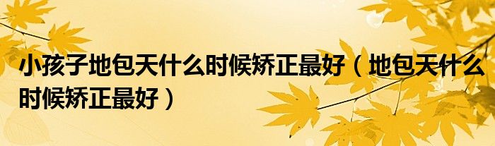 小孩子地包天什么時(shí)候矯正最好（地包天什么時(shí)候矯正最好）