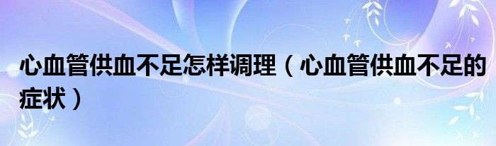 心血管供血不足怎樣調(diào)理（心血管供血不足的癥狀）