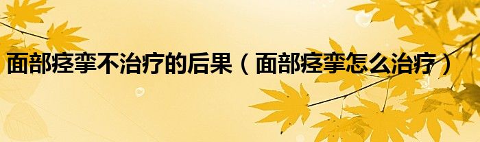 面部痙攣不治療的后果（面部痙攣怎么治療）