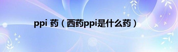 ppi 藥（西藥ppi是什么藥）