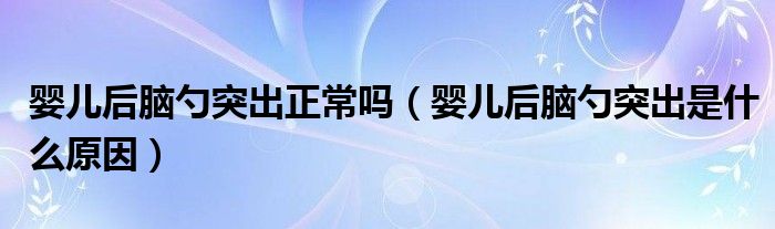 嬰兒后腦勺突出正常嗎（嬰兒后腦勺突出是什么原因）