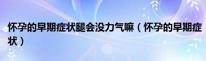 懷孕的早期癥狀腿會(huì)沒力氣嘛（懷孕的早期癥狀）