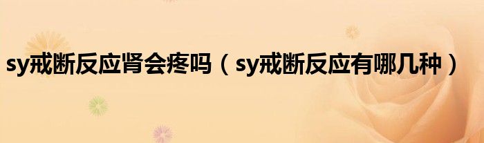 sy戒斷反應(yīng)腎會(huì)疼嗎（sy戒斷反應(yīng)有哪幾種）