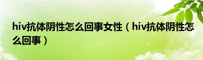 hiv抗體陰性怎么回事女性（hiv抗體陰性怎么回事）