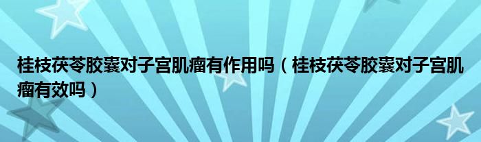 桂枝茯苓膠囊對子宮肌瘤有作用嗎（桂枝茯苓膠囊對子宮肌瘤有效嗎）