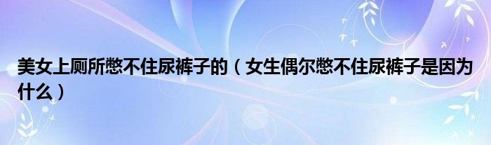 美女上廁所憋不住尿褲子的（女生偶爾憋不住尿褲子是因?yàn)槭裁矗? /></span>
		<span id=