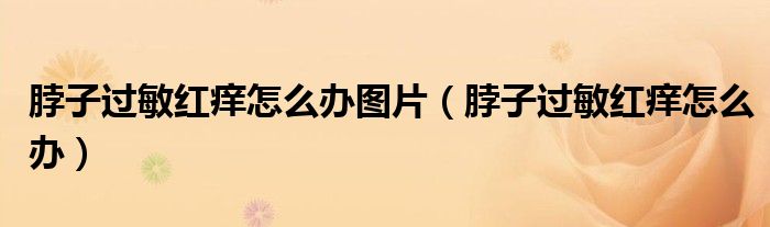 脖子過(guò)敏紅癢怎么辦圖片（脖子過(guò)敏紅癢怎么辦）