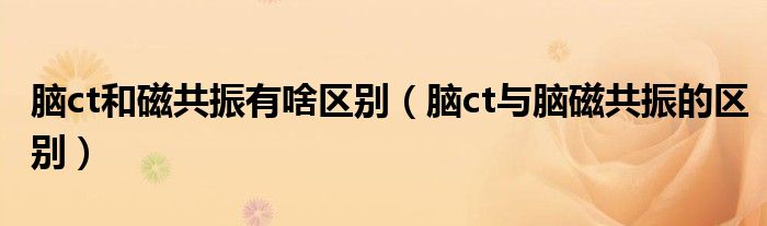 腦ct和磁共振有啥區(qū)別（腦ct與腦磁共振的區(qū)別）