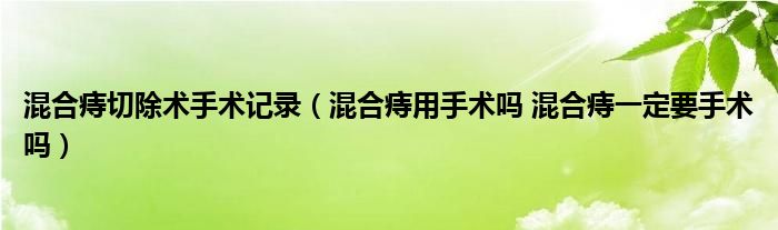 混合痔切除術(shù)手術(shù)記錄（混合痔用手術(shù)嗎 混合痔一定要手術(shù)嗎）