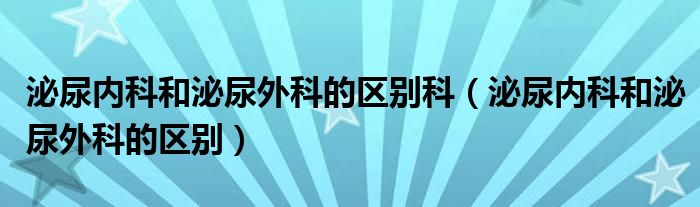 泌尿內(nèi)科和泌尿外科的區(qū)別科（泌尿內(nèi)科和泌尿外科的區(qū)別）