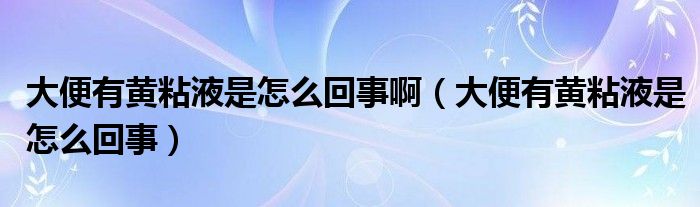 大便有黃粘液是怎么回事?。ù蟊阌悬S粘液是怎么回事）