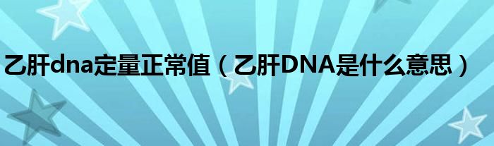 乙肝dna定量正常值（乙肝DNA是什么意思）