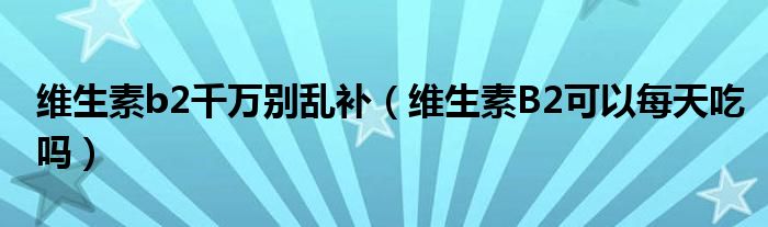 維生素b2千萬(wàn)別亂補(bǔ)（維生素B2可以每天吃嗎）