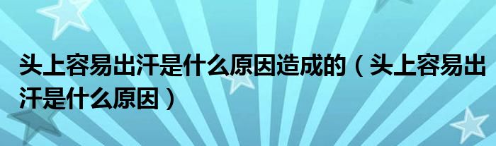 頭上容易出汗是什么原因造成的（頭上容易出汗是什么原因）