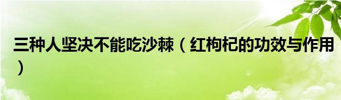 三種人堅決不能吃沙棘（紅枸杞的功效與作用）