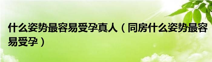 什么姿勢最容易受孕真人（同房什么姿勢最容易受孕）