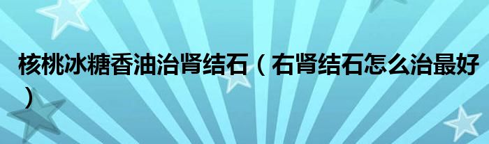 核桃冰糖香油治腎結(jié)石（右腎結(jié)石怎么治最好）