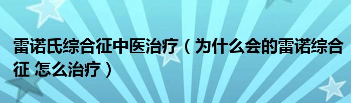 雷諾氏綜合征中醫(yī)治療（為什么會的雷諾綜合征 怎么治療）