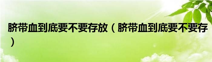 臍帶血到底要不要存放（臍帶血到底要不要存）