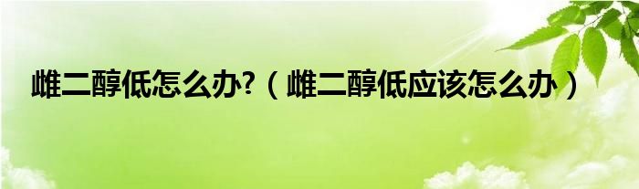 雌二醇低怎么辦?（雌二醇低應該怎么辦）