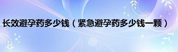 長效避孕藥多少錢（緊急避孕藥多少錢一顆）