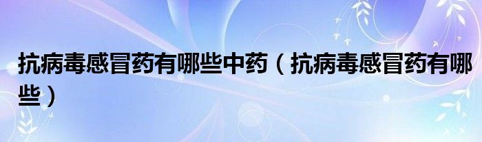 抗病毒感冒藥有哪些中藥（抗病毒感冒藥有哪些）