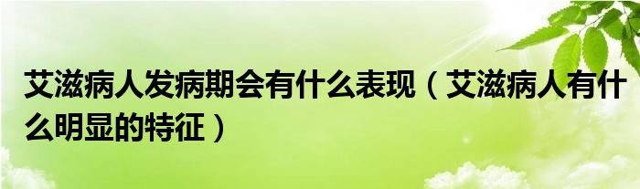 艾滋病人發(fā)病期會有什么表現(xiàn)（艾滋病人有什么明顯的特征）