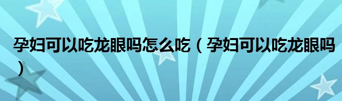 孕婦可以吃龍眼嗎怎么吃（孕婦可以吃龍眼嗎）