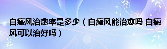 白癜風(fēng)治愈率是多少（白癜風(fēng)能治愈嗎 白癜風(fēng)可以治好嗎）